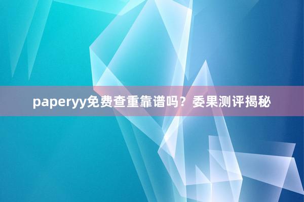 paperyy免费查重靠谱吗？委果测评揭秘